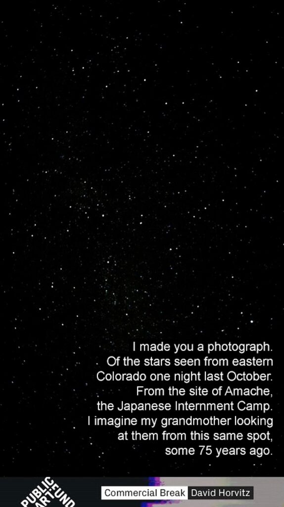 a tall vertical photo of stars in the night sky contains text in white by artist david horvitz at the bottom: I made a photograph of the stars seen from eastern colorado one night last october, from the site of amache, the japanese internment camp. i imagine my grandmother looking at them from this same spot, some 75 years ago. the artist's name and the logo of the public art fund are at the bottom.