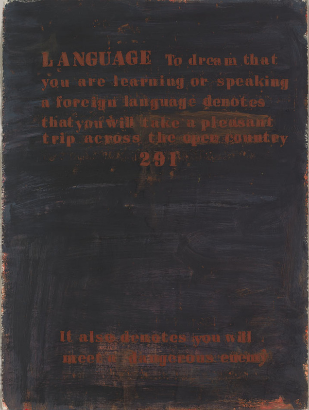 A textured dark painting with faded red and orange text that reads: "LANGUAGE To dream that you are learning or speaking a foreign language denotes that you will take a pleasant trip across the open country 291 It also denotes you will meet a dangerous enemy." The background appears to be layered with different shades of black and brown, giving it an aged and weathered look. This text is copied from the Whitney Museum, though I take issue with the interpretation of the painting as aged and weathered.