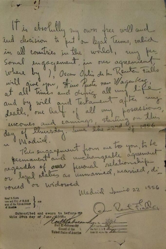 the text of this letter reads as follows:It is absolutely my own free will and decision to put on legal terms, valid in all countries in the world, my personal engagement in our agreement, where by I, Oscar Orlis de la Renta Fiallo, will give you, Aino Pusta van Wagenberg, at all times and during all my life, and by will and testament after my death, one half of all my possessions, incomes and earnings, starting on this day of Thursday, June the 22nd of 1956 in Madrid.

This engagement from me to you, to be permanent and unchangeable agreement regardless of our personal relationship or legal status as unmarried, married, divorced or widowed

Madrid Junio 22, 1956
Oscar Renta Fiallo