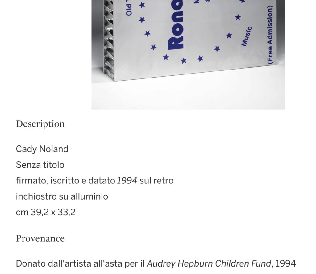 screenshot of a sothebys webpage of a 2008 sale in milano, showing part of a cady noland sculpture, an aluminum panel with part of the word ronald and an arc of stars printed in blue, and the lot desription, in italian that reads, Description
Cady Noland
Senza titolo
firmato, iscritto e datato 1994 sul retro
inchiostro su alluminio
cm 39,2 x 33,2
Provenance
Donato dall'artista all'asta per il Audrey Hepburn Children Fund, 1994