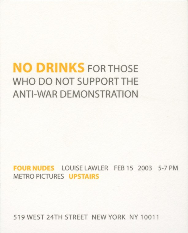 announcement for the 15 february 2003 opening of louise lawler's four nudes show at metro pictures in nyc, with a text that reads in all caps, No drinks for those who do not support the anti-war demonstration. via andrew russeth, who i do believe may have been working at metro pictures around this time or a little after?